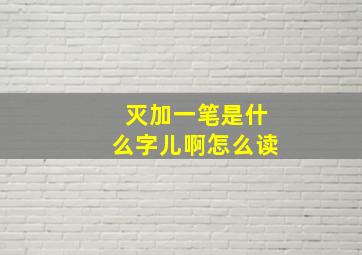 灭加一笔是什么字儿啊怎么读