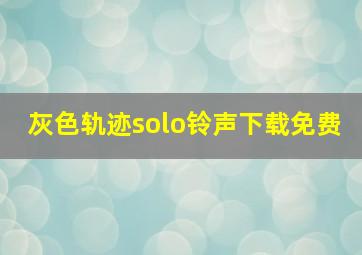 灰色轨迹solo铃声下载免费