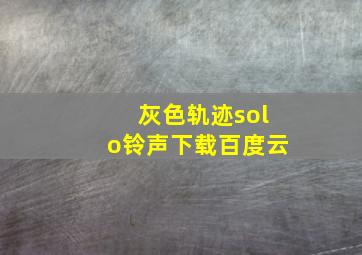 灰色轨迹solo铃声下载百度云