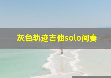 灰色轨迹吉他solo间奏