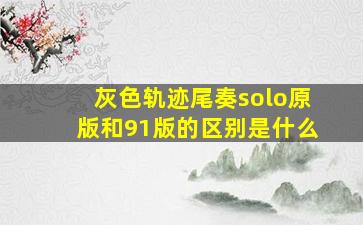 灰色轨迹尾奏solo原版和91版的区别是什么