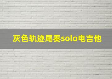 灰色轨迹尾奏solo电吉他