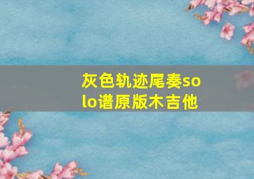 灰色轨迹尾奏solo谱原版木吉他