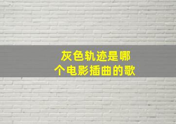 灰色轨迹是哪个电影插曲的歌