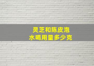 灵芝和陈皮泡水喝用量多少克