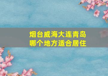 烟台威海大连青岛哪个地方适合居住