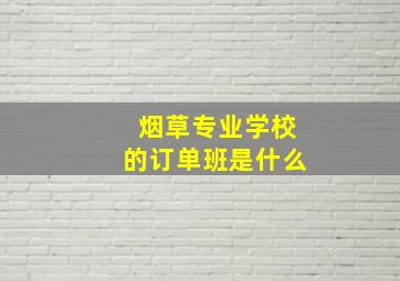 烟草专业学校的订单班是什么