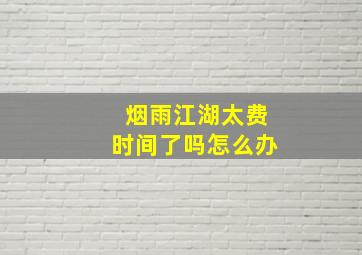 烟雨江湖太费时间了吗怎么办