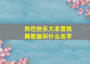 热巴快乐大本营跳舞歌曲叫什么名字