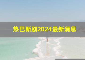 热巴新剧2024最新消息