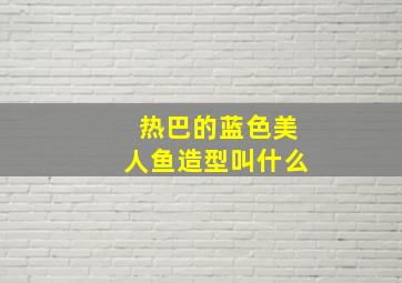 热巴的蓝色美人鱼造型叫什么