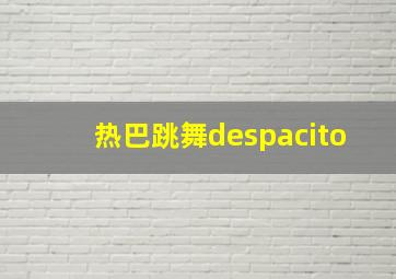 热巴跳舞despacito