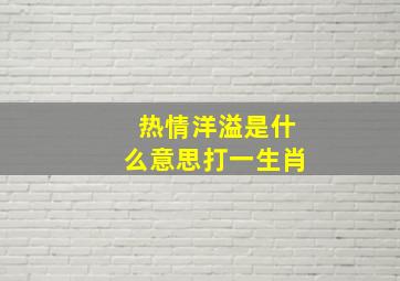 热情洋溢是什么意思打一生肖