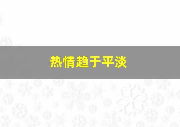 热情趋于平淡