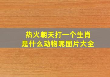 热火朝天打一个生肖是什么动物呢图片大全