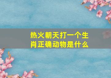 热火朝天打一个生肖正确动物是什么