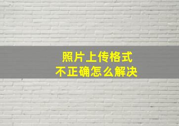 照片上传格式不正确怎么解决