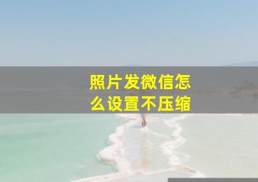 照片发微信怎么设置不压缩