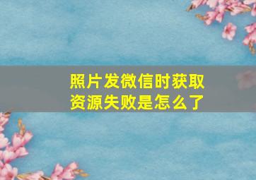 照片发微信时获取资源失败是怎么了