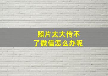 照片太大传不了微信怎么办呢