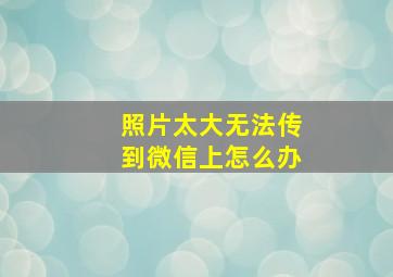 照片太大无法传到微信上怎么办