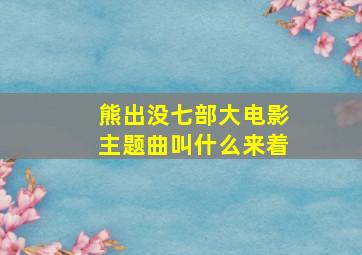 熊出没七部大电影主题曲叫什么来着