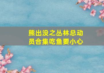 熊出没之丛林总动员合集吃鱼要小心