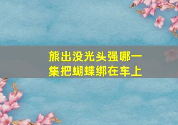 熊出没光头强哪一集把蝴蝶绑在车上