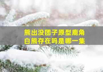 熊出没团子原型鹿角白熊存在吗是哪一集