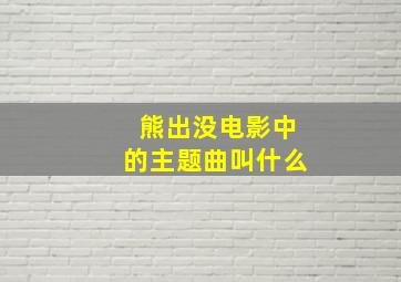 熊出没电影中的主题曲叫什么