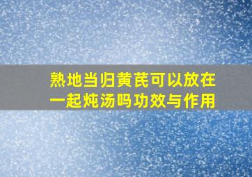 熟地当归黄芪可以放在一起炖汤吗功效与作用