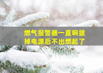 燃气报警器一直响拔掉电源后不出燃起了