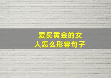 爱买黄金的女人怎么形容句子