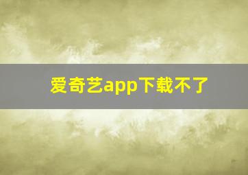 爱奇艺app下载不了