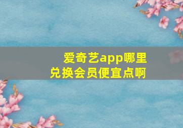 爱奇艺app哪里兑换会员便宜点啊