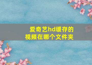 爱奇艺hd缓存的视频在哪个文件夹