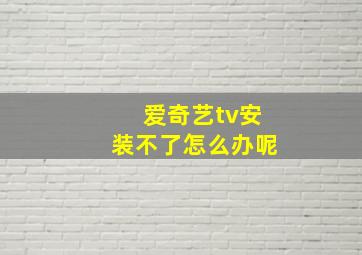 爱奇艺tv安装不了怎么办呢