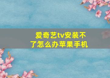 爱奇艺tv安装不了怎么办苹果手机