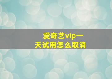 爱奇艺vip一天试用怎么取消