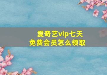 爱奇艺vip七天免费会员怎么领取