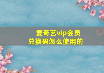 爱奇艺vip会员兑换码怎么使用的