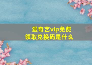 爱奇艺vip免费领取兑换码是什么