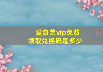 爱奇艺vip免费领取兑换码是多少