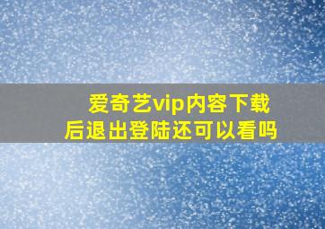 爱奇艺vip内容下载后退出登陆还可以看吗