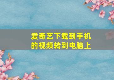 爱奇艺下载到手机的视频转到电脑上