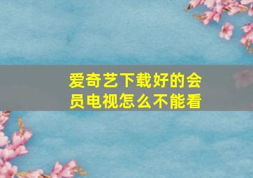 爱奇艺下载好的会员电视怎么不能看