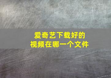 爱奇艺下载好的视频在哪一个文件