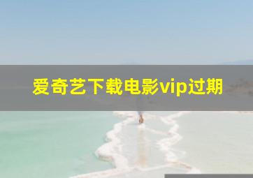 爱奇艺下载电影vip过期