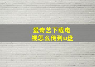 爱奇艺下载电视怎么传到u盘