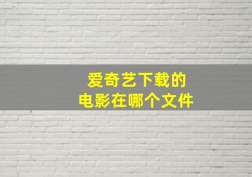 爱奇艺下载的电影在哪个文件